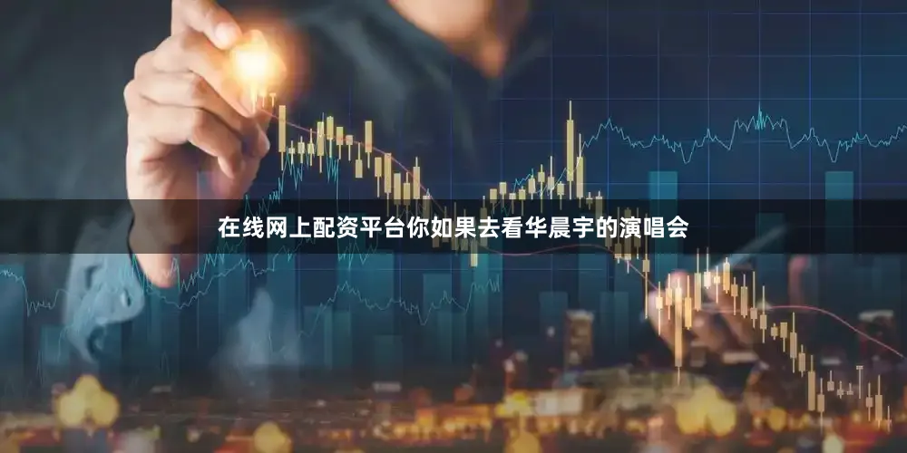 在线网上配资平台你如果去看华晨宇的演唱会
