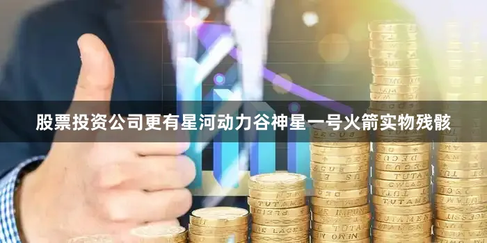 股票投资公司更有星河动力谷神星一号火箭实物残骸