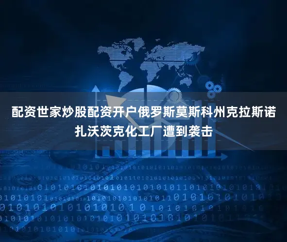 配资世家炒股配资开户俄罗斯莫斯科州克拉斯诺扎沃茨克化工厂遭到袭击