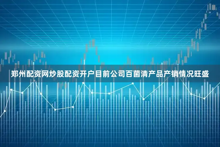 郑州配资网炒股配资开户目前公司百菌清产品产销情况旺盛