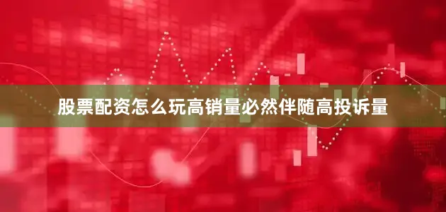 股票配资怎么玩高销量必然伴随高投诉量