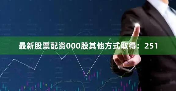最新股票配资000股其他方式取得：251