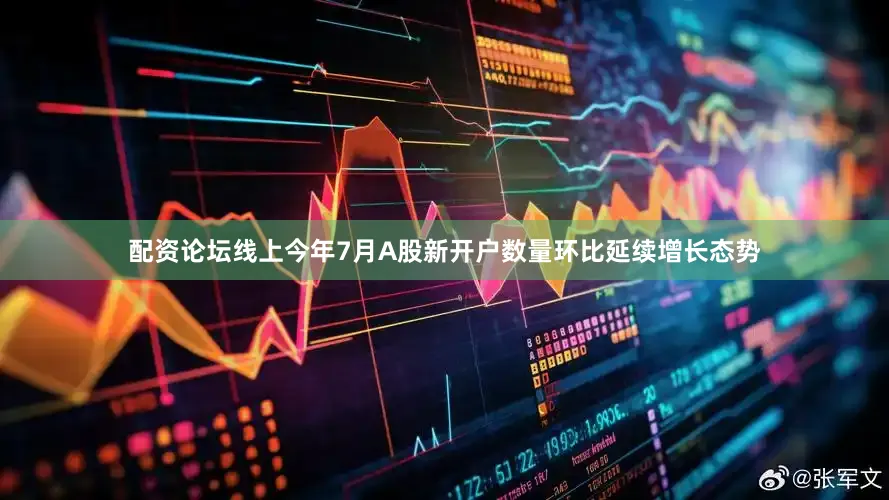 配资论坛线上今年7月A股新开户数量环比延续增长态势