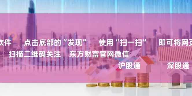 股票杠杆平台软件      点击底部的“发现”     使用“扫一扫”     即可将网页分享至朋友圈                            扫描二维码关注    东方财富官网微信                                                                        沪股通             深股通