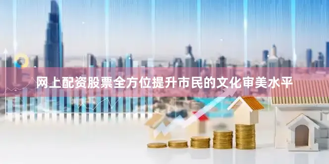 网上配资股票全方位提升市民的文化审美水平