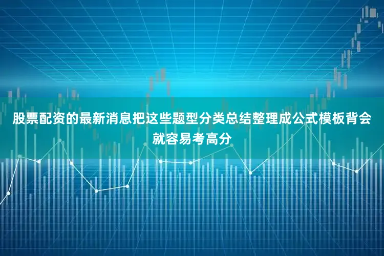 股票配资的最新消息把这些题型分类总结整理成公式模板背会就容易考高分