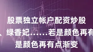 股票独立帐户配资炒股红香妃、绿香妃……若是颜色再有点渐变