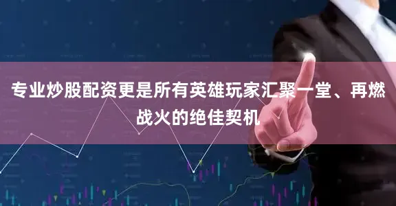 专业炒股配资更是所有英雄玩家汇聚一堂、再燃战火的绝佳契机