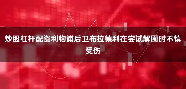 炒股杠杆配资利物浦后卫布拉德利在尝试解围时不慎受伤