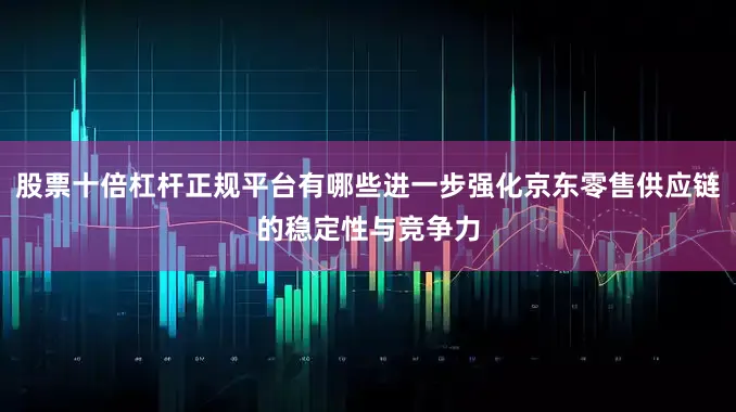 股票十倍杠杆正规平台有哪些进一步强化京东零售供应链的稳定性与竞争力