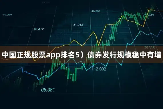 中国正规股票app排名5）债券发行规模稳中有增