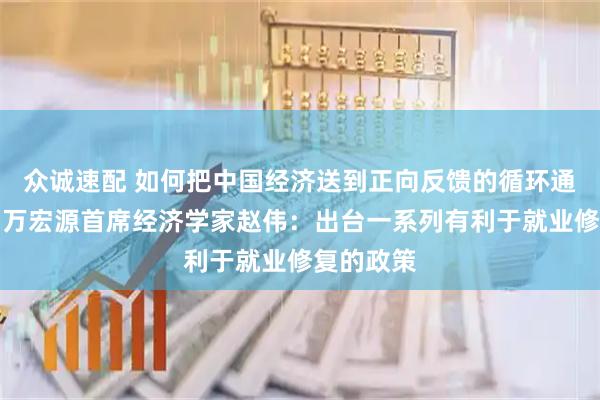 众诚速配 如何把中国经济送到正向反馈的循环通道中？申万宏源首席经济学家赵伟：出台一系列有利于就业修复的政策