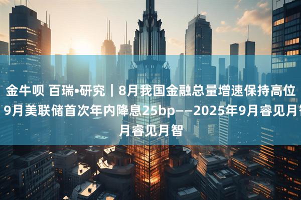 金牛呗 百瑞•研究｜8月我国金融总量增速保持高位，9月美联储首次年内降息25bp——2025年9月睿见月智