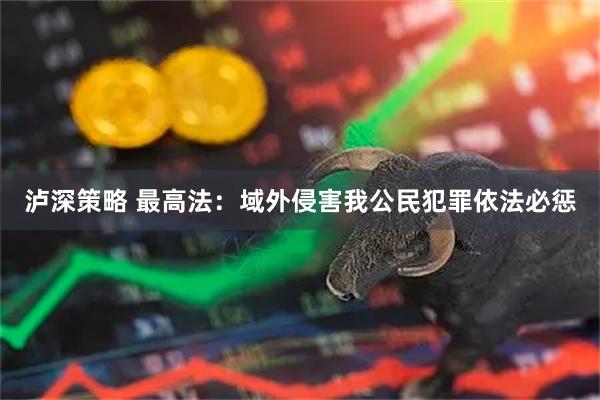 泸深策略 最高法：域外侵害我公民犯罪依法必惩