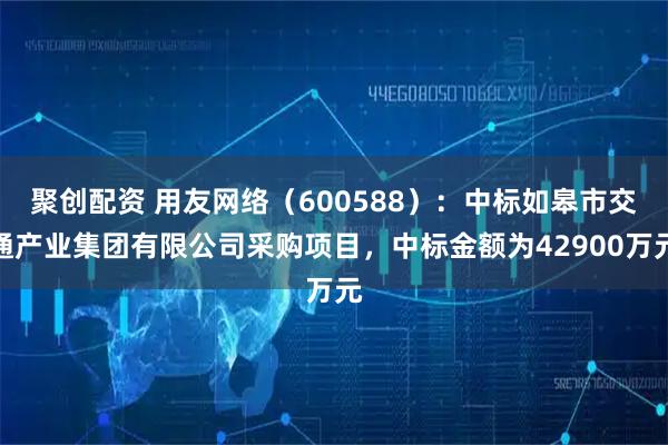 聚创配资 用友网络（600588）：中标如皋市交通产业集团有限公司采购项目，中标金额为42900万元