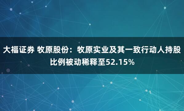 大福证券 牧原股份：牧原实业及其一致行动人持股比例被动稀释至52.15%