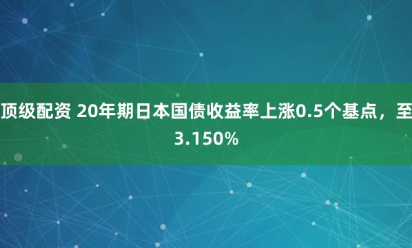 顶级配资 20年期日本国债收益率上涨0.5个基点，至3.150%