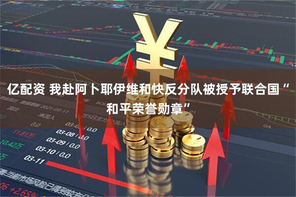 亿配资 我赴阿卜耶伊维和快反分队被授予联合国“和平荣誉勋章”