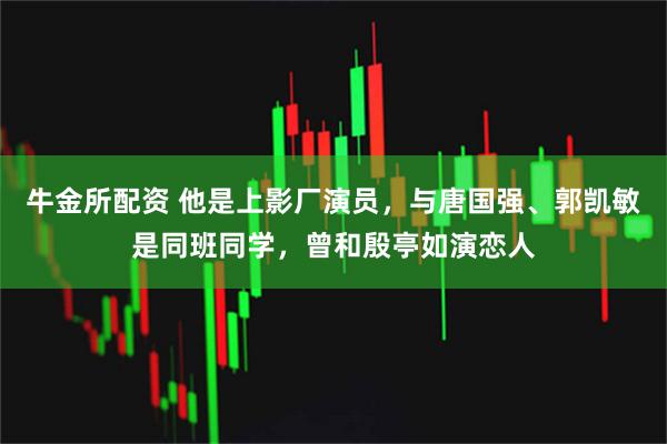 牛金所配资 他是上影厂演员，与唐国强、郭凯敏是同班同学，曾和殷亭如演恋人