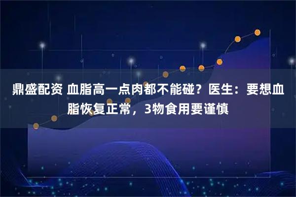 鼎盛配资 血脂高一点肉都不能碰？医生：要想血脂恢复正常，3物食用要谨慎