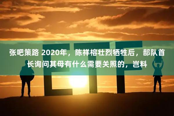 张吧策路 2020年，陈祥榕壮烈牺牲后，部队首长询问其母有什么需要关照的，岂料