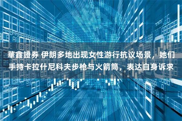 華鑫證券 伊朗多地出现女性游行抗议场景，她们手持卡拉什尼科夫步枪与火箭筒，表达自身诉求