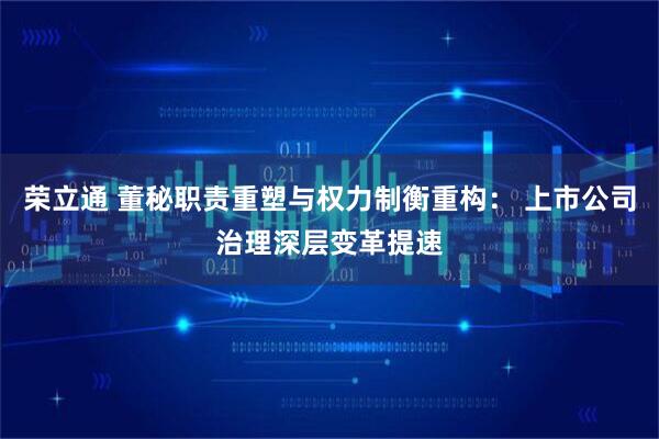 荣立通 董秘职责重塑与权力制衡重构： 上市公司治理深层变革提速