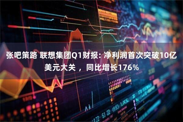 张吧策路 联想集团Q1财报: 净利润首次突破10亿美元大关 ，同比增长176%