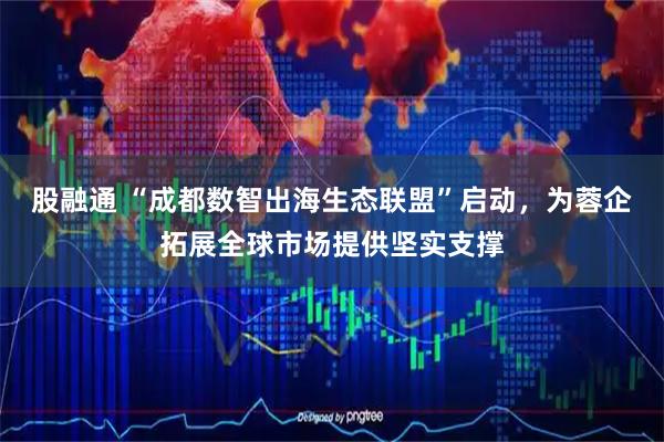 股融通 “成都数智出海生态联盟”启动，为蓉企拓展全球市场提供坚实支撑