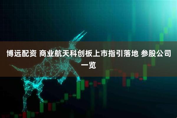 博远配资 商业航天科创板上市指引落地 参股公司一览